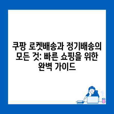 쿠팡 로켓배송과 정기배송의 모든 것: 빠른 쇼핑을 위한 완벽 가이드