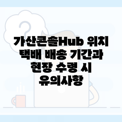 가산콘솔Hub 위치 택배 배송 기간과 현장 수령 시 유의사항