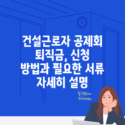 건설근로자 공제회 퇴직금, 신청 방법과 필요한 서류 자세히 설명