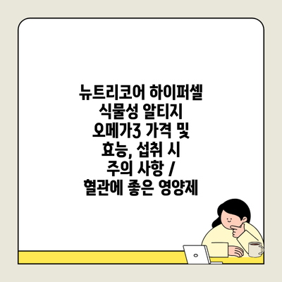 뉴트리코어 하이퍼셀 식물성 알티지 오메가3 가격 및 효능, 섭취 시 주의 사항 / 혈관에 좋은 영양제