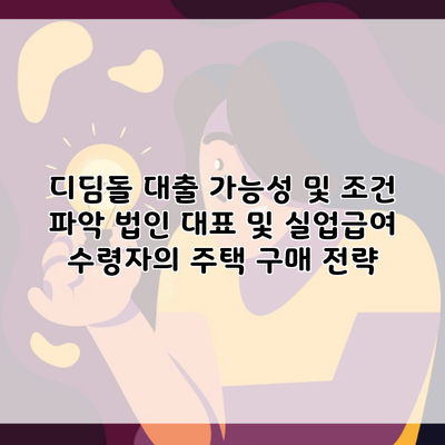 디딤돌 대출 가능성 및 조건 파악 법인 대표 및 실업급여 수령자의 주택 구매 전략