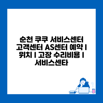 순천 쿠쿠 서비스센터 고객센터 AS센터 예약 l 위치 l 고장 수리비용 l 서비스센타