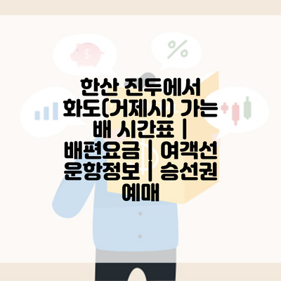 한산 진두에서 화도(거제시) 가는 배 시간표 | 배편요금 | 여객선 운항정보 | 승선권 예매
