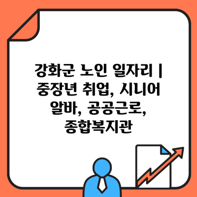 강화군 노인 일자리 | 중장년 취업, 시니어 알바, 공공근로, 종합복지관