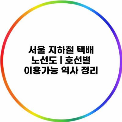 서울 지하철 택배 노선도 | 호선별 이용가능 역사 정리