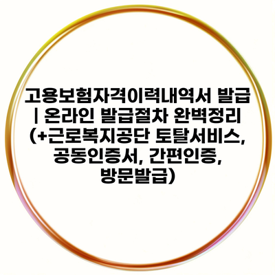 고용보험자격이력내역서 발급 | 온라인 발급절차 완벽정리 (+근로복지공단 토탈서비스, 공동인증서, 간편인증, 방문발급)