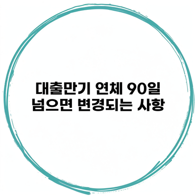 대출만기 연체 90일 넘으면 변경되는 사항