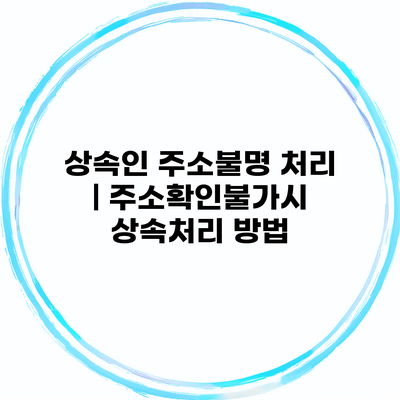상속인 주소불명 처리 | 주소확인불가시 상속처리 방법