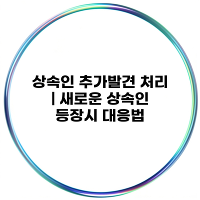 상속인 추가발견 처리 | 새로운 상속인 등장시 대응법