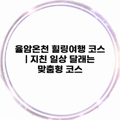 율암온천 힐링여행 코스 | 지친 일상 달래는 맞춤형 코스