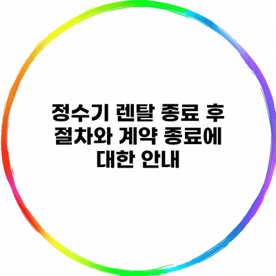 정수기 렌탈 종료 후 절차와 계약 종료에 대한 안내