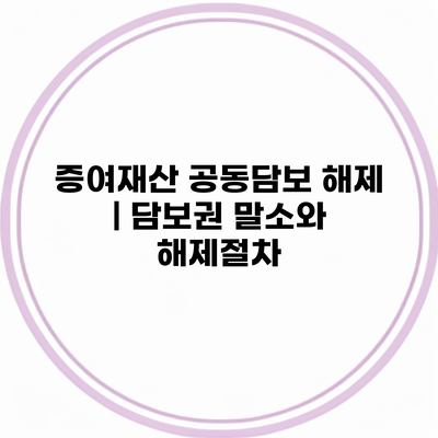 증여재산 공동담보 해제 | 담보권 말소와 해제절차