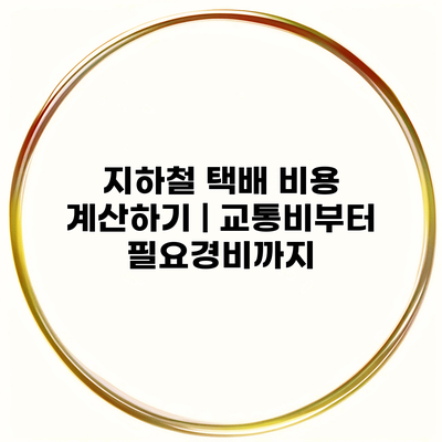 지하철 택배 비용 계산하기 | 교통비부터 필요경비까지