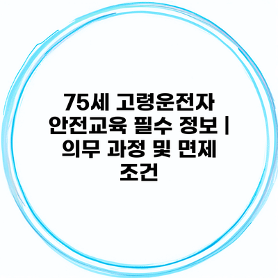 75세 고령운전자 안전교육 필수 정보 | 의무 과정 및 면제 조건