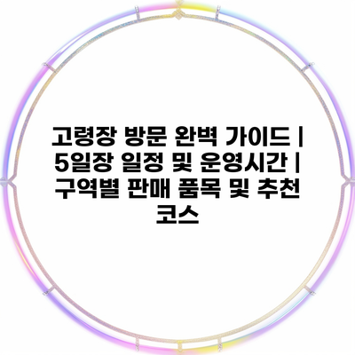 고령장 방문 완벽 가이드 | 5일장 일정 및 운영시간 | 구역별 판매 품목 및 추천 코스