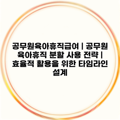 공무원육아휴직급여 | 공무원 육아휴직 분할 사용 전략 | 효율적 활용을 위한 타임라인 설계