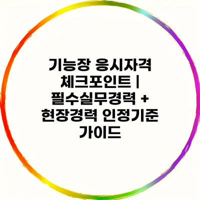 기능장 응시자격 체크포인트 | 필수실무경력 + 현장경력 인정기준 가이드