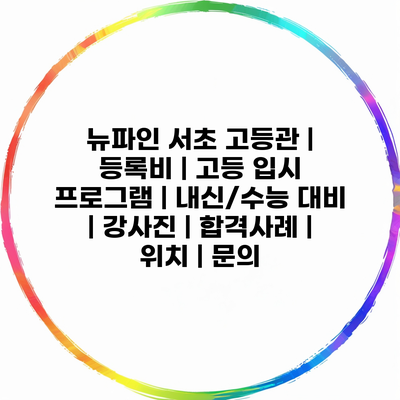 뉴파인 서초 고등관 | 등록비 | 고등 입시 프로그램 | 내신/수능 대비 | 강사진 | 합격사례 | 위치 | 문의