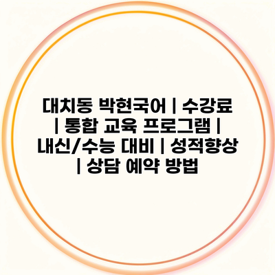 대치동 박현국어 | 수강료 | 통합 교육 프로그램 | 내신/수능 대비 | 성적향상 | 상담 예약 방법