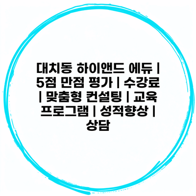 대치동 하이앤드 에듀 | 5점 만점 평가 | 수강료 | 맞춤형 컨설팅 | 교육 프로그램 | 성적향상 | 상담