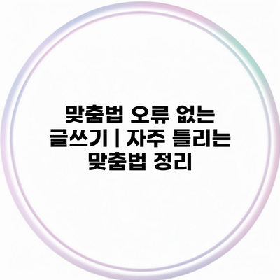 맞춤법 오류 없는 글쓰기 | 자주 틀리는 맞춤법 정리