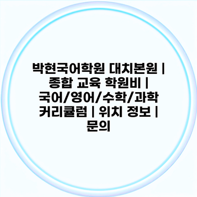 박현국어학원 대치본원 | 종합 교육 학원비 | 국어/영어/수학/과학 커리큘럼 | 위치 정보 | 문의