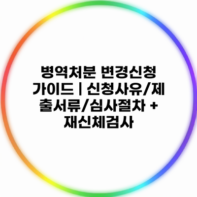 병역처분 변경신청 가이드 | 신청사유/제출서류/심사절차 + 재신체검사