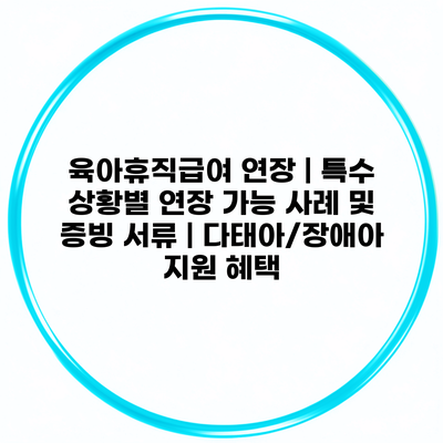 육아휴직급여 연장 | 특수 상황별 연장 가능 사례 및 증빙 서류 | 다태아/장애아 지원 혜택