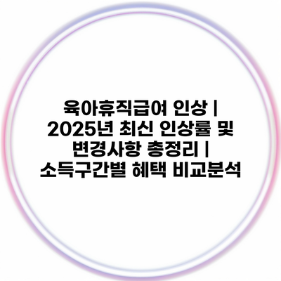 육아휴직급여 인상 | 2025년 최신 인상률 및 변경사항 총정리 | 소득구간별 혜택 비교분석