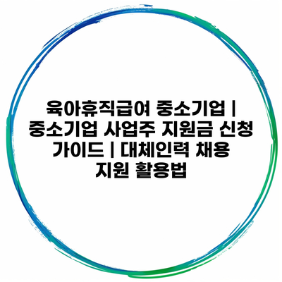 육아휴직급여 중소기업 | 중소기업 사업주 지원금 신청 가이드 | 대체인력 채용 지원 활용법