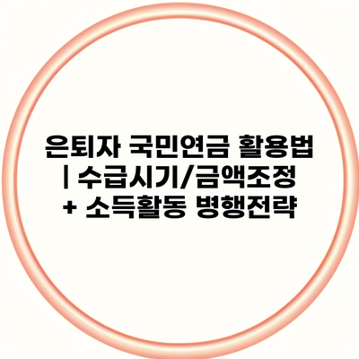 은퇴자 국민연금 활용법 | 수급시기/금액조정 + 소득활동 병행전략