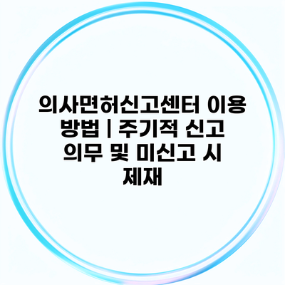 의사면허신고센터 이용 방법 | 주기적 신고 의무 및 미신고 시 제재