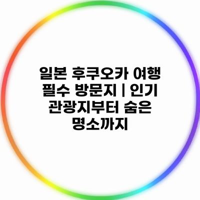 일본 후쿠오카 여행 필수 방문지 | 인기 관광지부터 숨은 명소까지