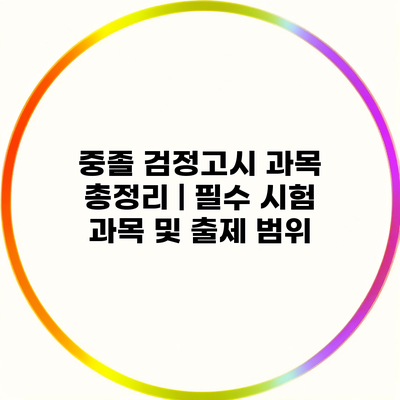 중졸 검정고시 과목 총정리 | 필수 시험 과목 및 출제 범위