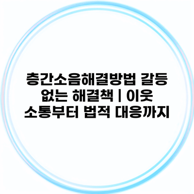 층간소음해결방법 갈등 없는 해결책 | 이웃 소통부터 법적 대응까지