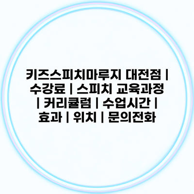 키즈스피치마루지 대전점 | 수강료 | 스피치 교육과정 | 커리큘럼 | 수업시간 | 효과 | 위치 | 문의전화