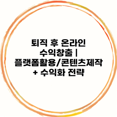 퇴직 후 온라인 수익창출 | 플랫폼활용/콘텐츠제작 + 수익화 전략