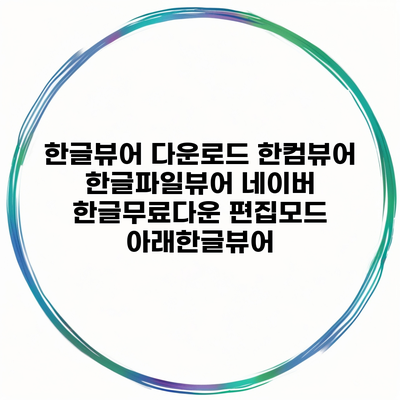 한글뷰어 다운로드 한컴뷰어 한글파일뷰어 네이버 한글무료다운 편집모드 아래한글뷰어