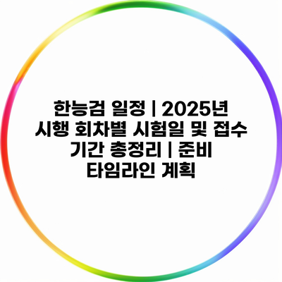 한능검 일정 | 2025년 시행 회차별 시험일 및 접수 기간 총정리 | 준비 타임라인 계획