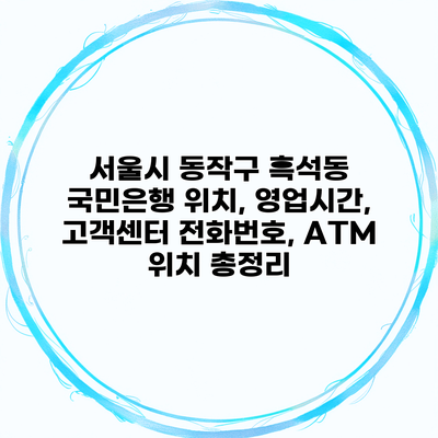 서울시 동작구 흑석동 국민은행 위치, 영업시간, 고객센터 전화번호, ATM 위치 총정리