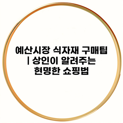 예산시장 식자재 구매팁 | 상인이 알려주는 현명한 쇼핑법