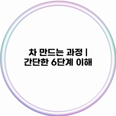 차 만드는 과정 | 간단한 6단계 이해