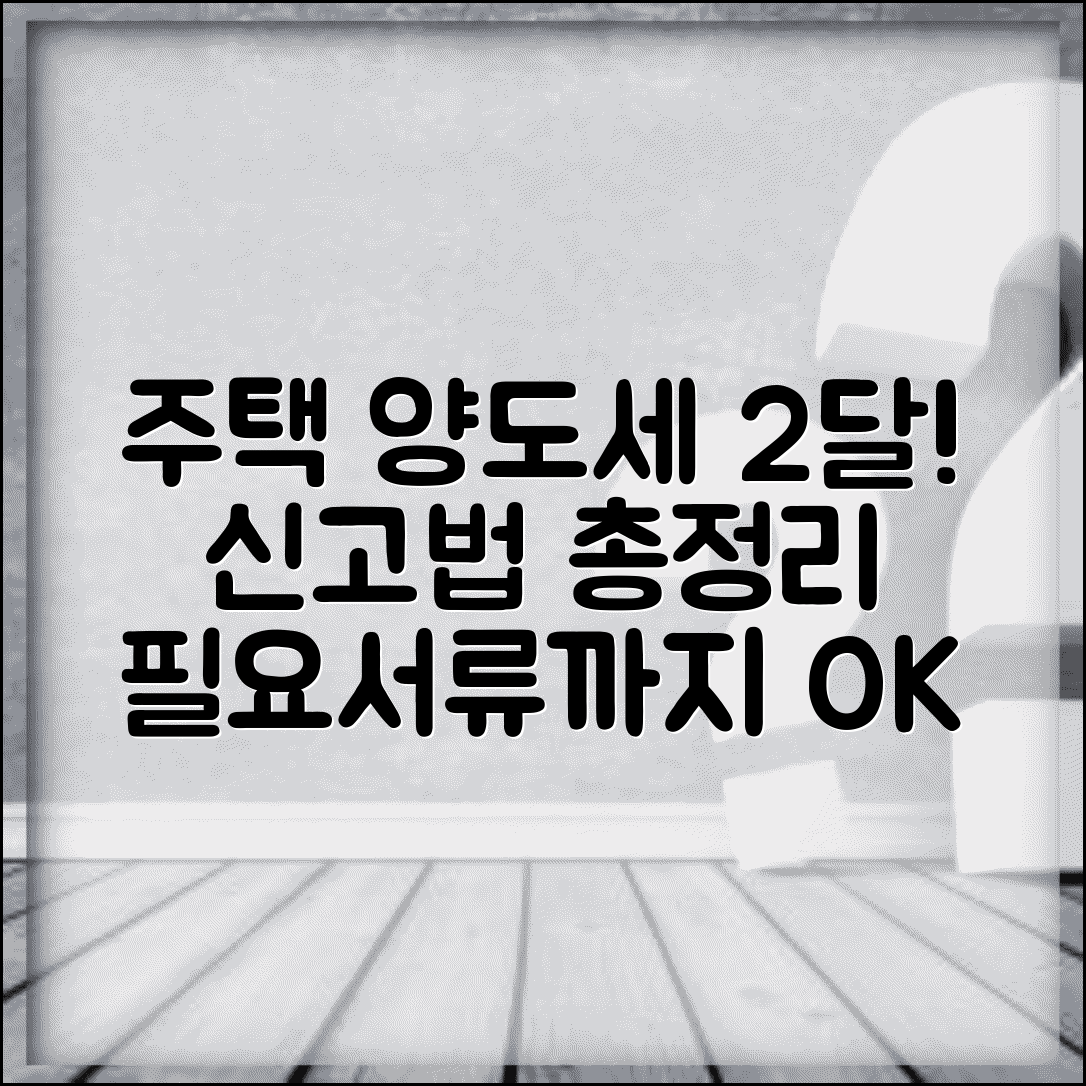 주택 양도세 신고 기한 양도월 2개월 | 양도소득세 신고 절차와 필요 서류 총정리