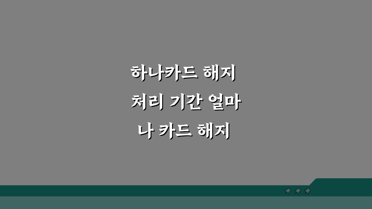 하나카드 해지 처리 기간 얼마나 카드 해지 완료까지 걸리는 시간은